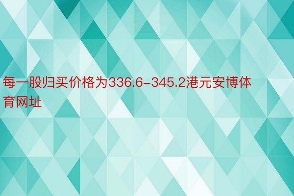 每一股归买价格为336.6-345.2港元安博体育网址