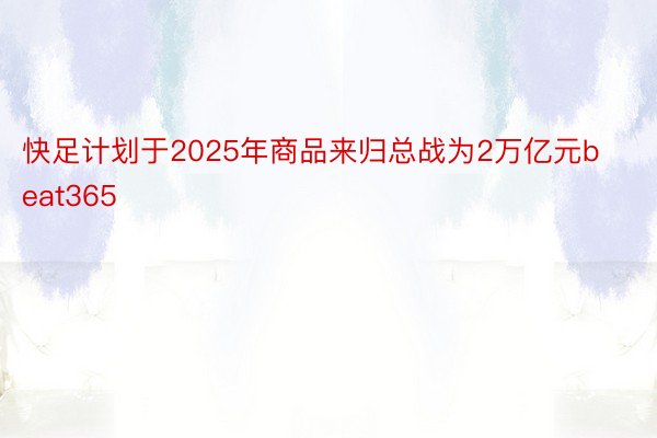 快足计划于2025年商品来归总战为2万亿元beat365