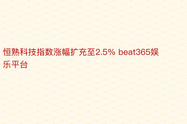 恒熟科技指数涨幅扩充至2.5% beat365娱乐平台