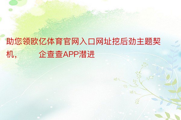 助您领欧亿体育官网入口网址挖后劲主题契机，		企查查APP潜进