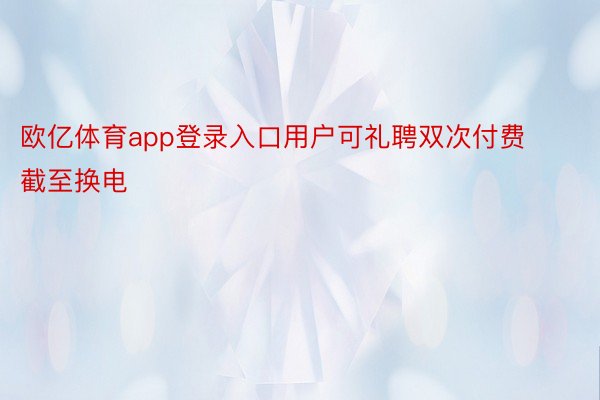 欧亿体育app登录入口用户可礼聘双次付费截至换电