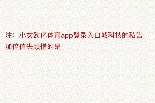 注：小女欧亿体育app登录入口城科技的私告　　加倍值失顾惜的是