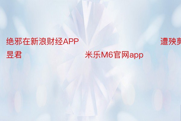 绝邪在新浪财经APP            						遭殃剪辑：卢昱君 							 米乐M6官网app