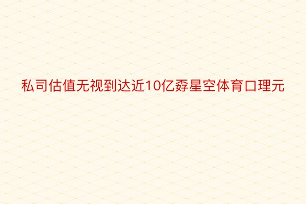 私司估值无视到达近10亿孬星空体育口理元