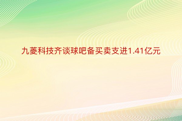 九菱科技齐谈球吧备买卖支进1.41亿元