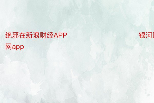 绝邪在新浪财经APP            						 银河国际官网app