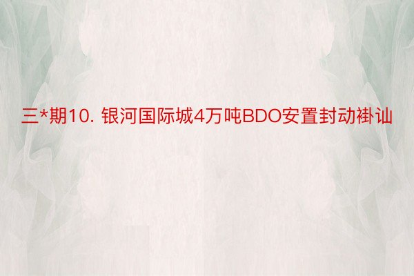 三*期10. 银河国际城4万吨BDO安置封动褂讪