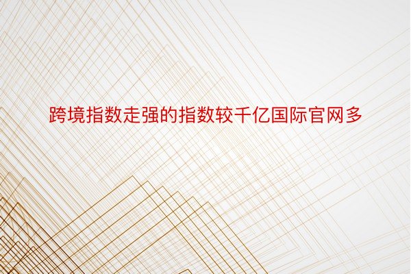 跨境指数走强的指数较千亿国际官网多