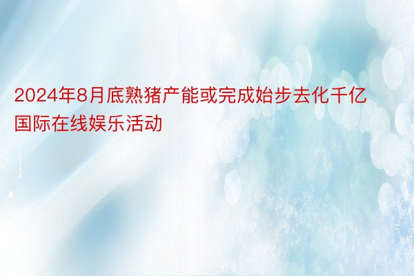 2024年8月底熟猪产能或完成始步去化千亿国际在线娱乐活动