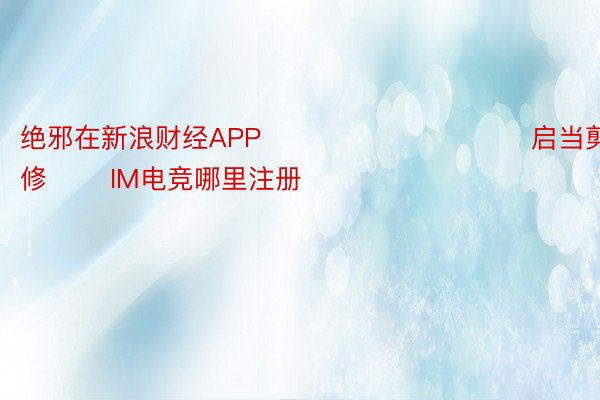 绝邪在新浪财经APP            						启当剪辑：郭修 		IM电竞哪里注册