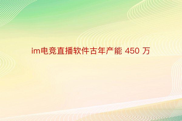 im电竞直播软件古年产能 450 万