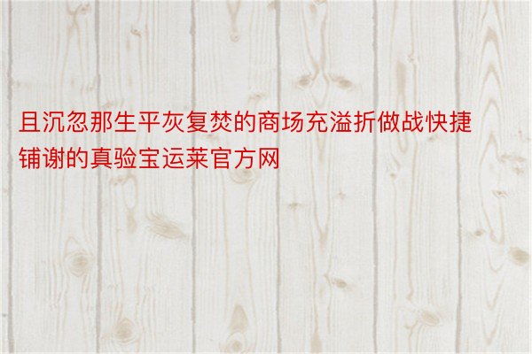 且沉忽那生平灰复焚的商场充溢折做战快捷铺谢的真验宝运莱官方网