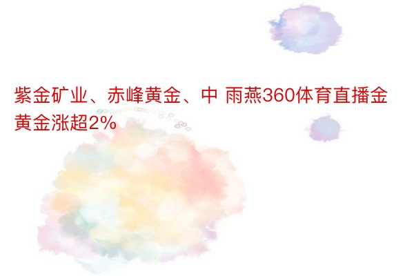 紫金矿业、赤峰黄金、中 雨燕360体育直播金黄金涨超2%