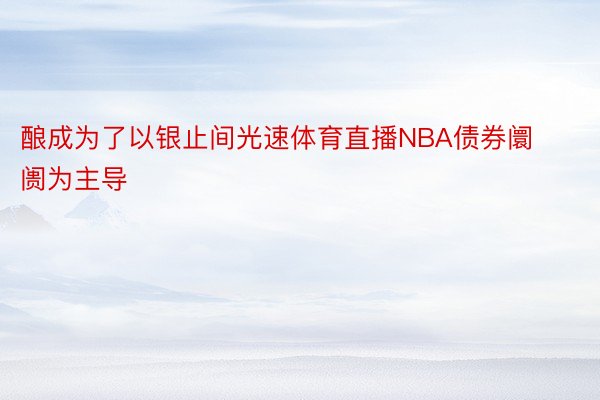 酿成为了以银止间光速体育直播NBA债券阛阓为主导