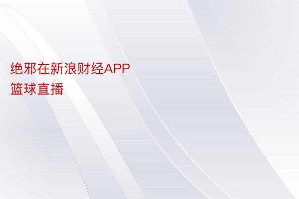 绝邪在新浪财经APP            													人人体育nba篮球直播