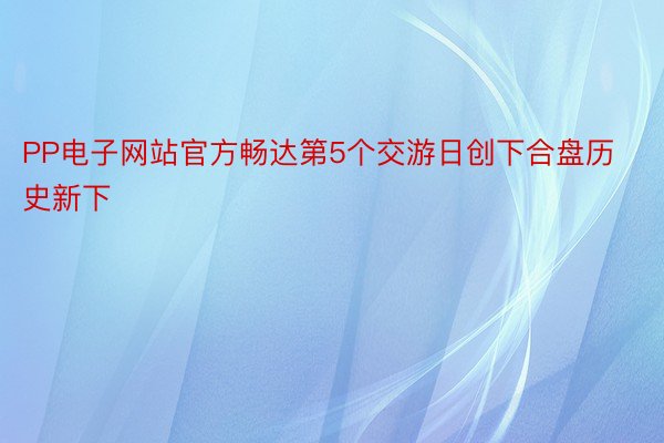 PP电子网站官方畅达第5个交游日创下合盘历史新下