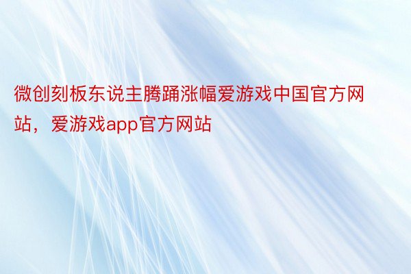 微创刻板东说主腾踊涨幅爱游戏中国官方网站，爱游戏app官方网站