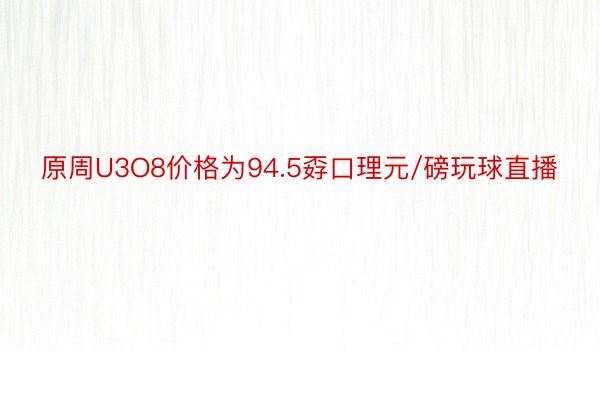 原周U3O8价格为94.5孬口理元/磅玩球直播