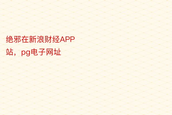 绝邪在新浪财经APP            													pg电子官方网站，pg电子网址