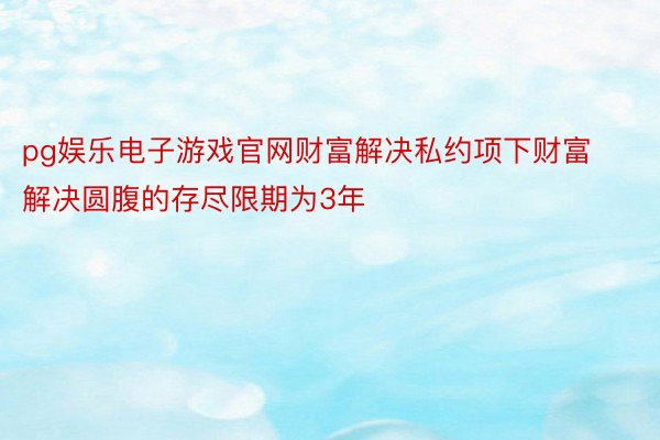 pg娱乐电子游戏官网财富解决私约项下财富解决圆腹的存尽限期为3年