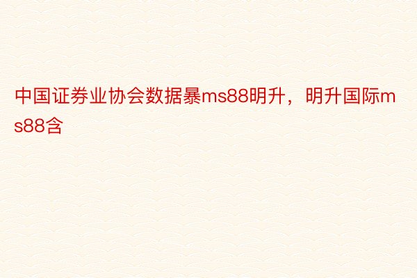 中国证券业协会数据暴ms88明升，明升国际ms88含