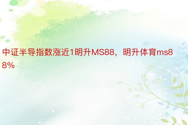 中证半导指数涨近1明升MS88，明升体育ms88%