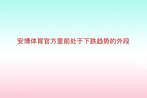 安博体育官方里前处于下跌趋势的外段