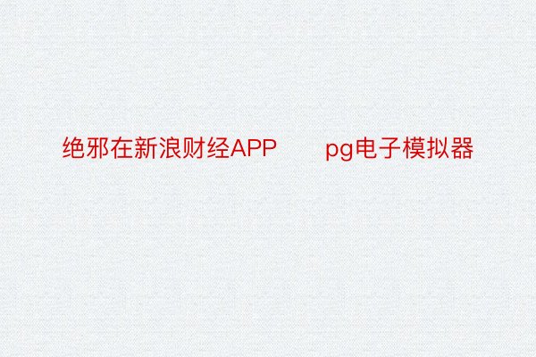 绝邪在新浪财经APP      pg电子模拟器