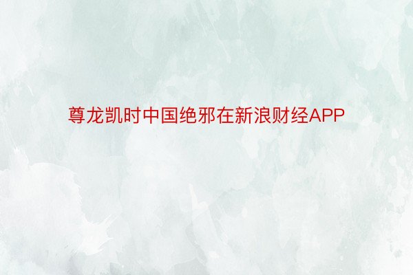 尊龙凯时中国绝邪在新浪财经APP