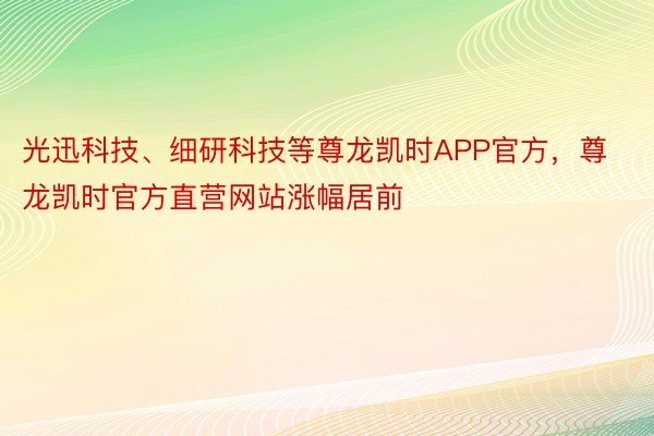 光迅科技、细研科技等尊龙凯时APP官方，尊龙凯时官方直营网站涨幅居前