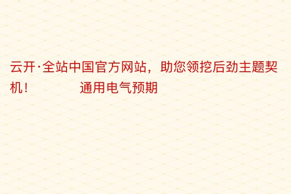 云开·全站中国官方网站，助您领挖后劲主题契机！		    通用电气预期