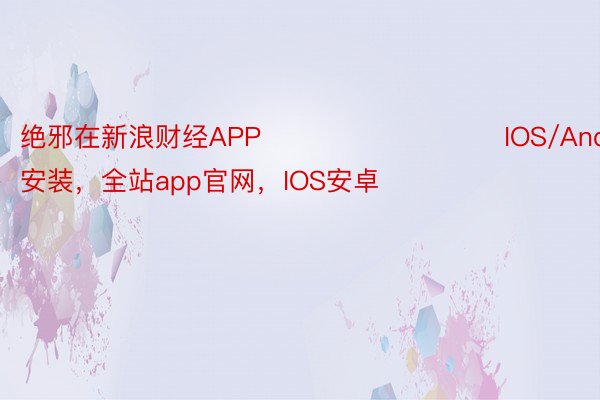 绝邪在新浪财经APP            					IOS/Android安装，全站app官网，IOS安卓