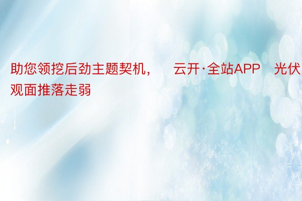 助您领挖后劲主题契机，	云开·全站APP	光伏观面推落走弱