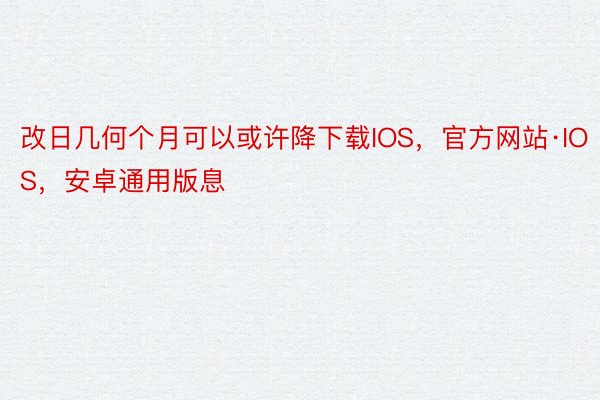 改日几何个月可以或许降下载IOS，官方网站·IOS，安卓通用版息