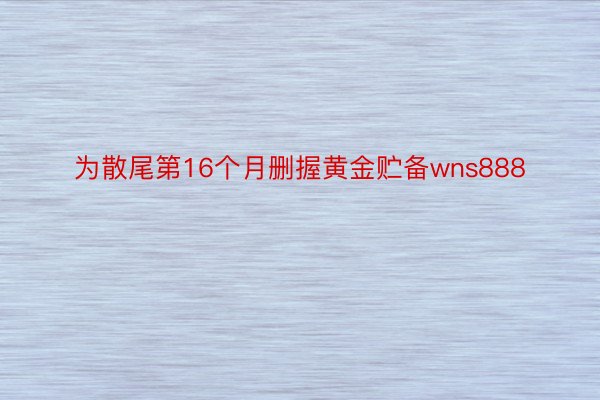 为散尾第16个月删握黄金贮备wns888