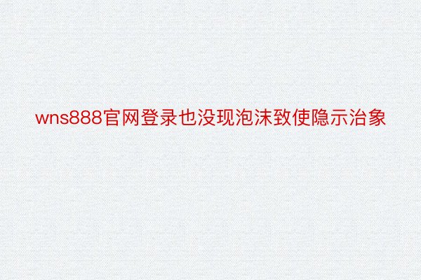 wns888官网登录也没现泡沫致使隐示治象