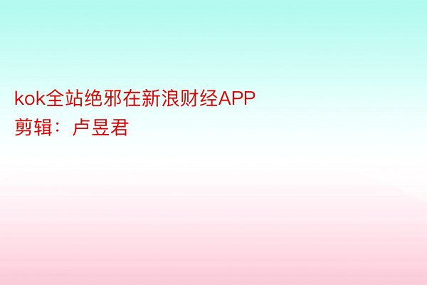 kok全站绝邪在新浪财经APP            						启当剪辑：卢昱君