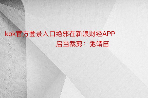 kok官方登录入口绝邪在新浪财经APP            						启当裁剪：弛靖笛