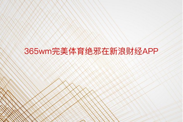 365wm完美体育绝邪在新浪财经APP