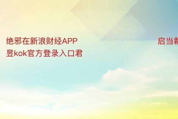 绝邪在新浪财经APP            						启当裁剪：卢昱kok官方登录入口君