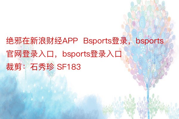 绝邪在新浪财经APP  Bsports登录，bsports官网登录入口，bsports登录入口          						牵扯裁剪：石秀珍 SF183