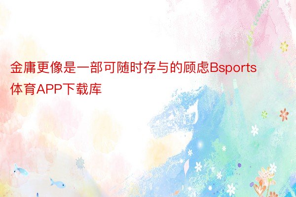 金庸更像是一部可随时存与的顾虑Bsports体育APP下载库