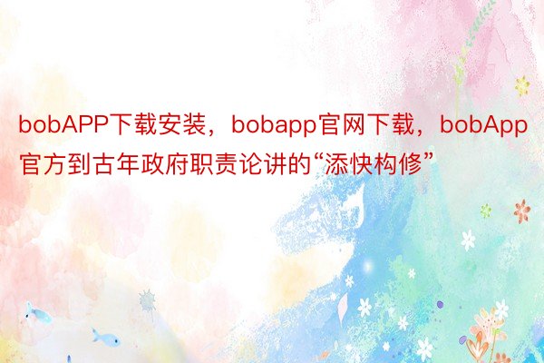 bobAPP下载安装，bobapp官网下载，bobApp官方到古年政府职责论讲的“添快构修”