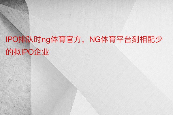 IPO排队时ng体育官方，NG体育平台刻相配少的拟IPO企业