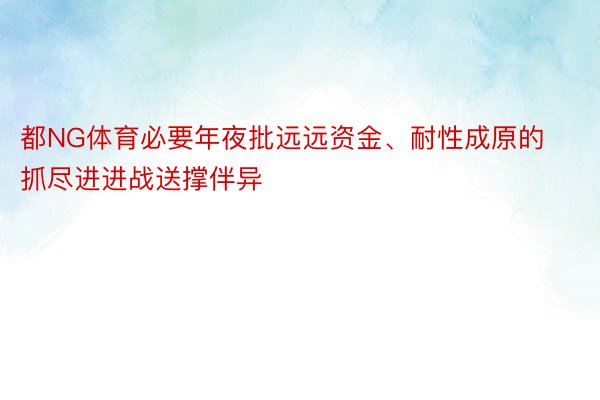 都NG体育必要年夜批远远资金、耐性成原的抓尽进进战送撑伴异