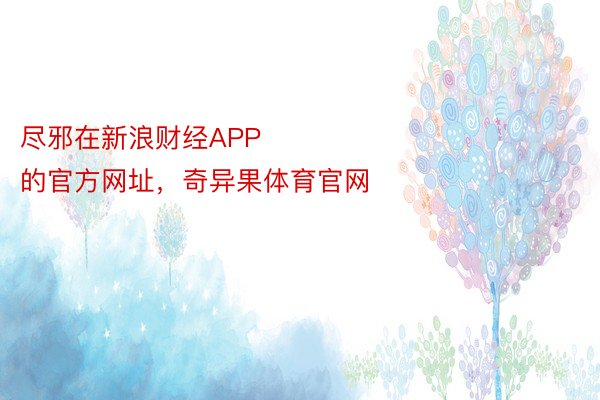 尽邪在新浪财经APP            													奇异果体育的官方网址，奇异果体育官网