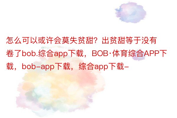 怎么可以或许会莫失贫甜？出贫甜等于没有卷了bob.综合app下载，BOB·体育综合APP下载，bob-app下载，综合app下载-