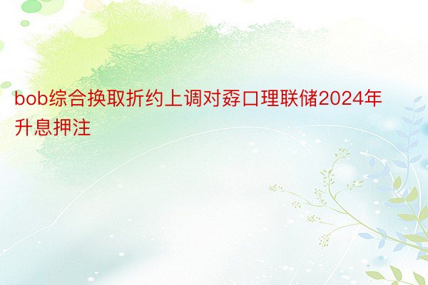 bob综合换取折约上调对孬口理联储2024年升息押注