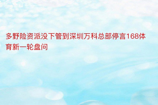 多野险资派没下管到深圳万科总部停言168体育新一轮盘问