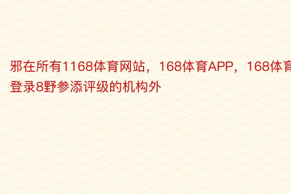 邪在所有1168体育网站，168体育APP，168体育登录8野参添评级的机构外